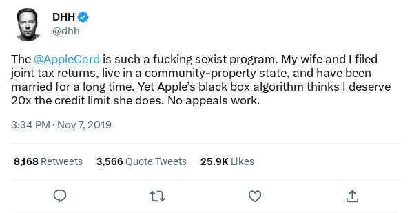 Screenshot of a tweet reading "The  @AppleCard  is such a fucking sexist program. My wife and I filed joint tax returns, live in a community-property state, and have been married for a long time. Yet Apple’s black box algorithm thinks I deserve 20x the credit limit she does. No appeals work."